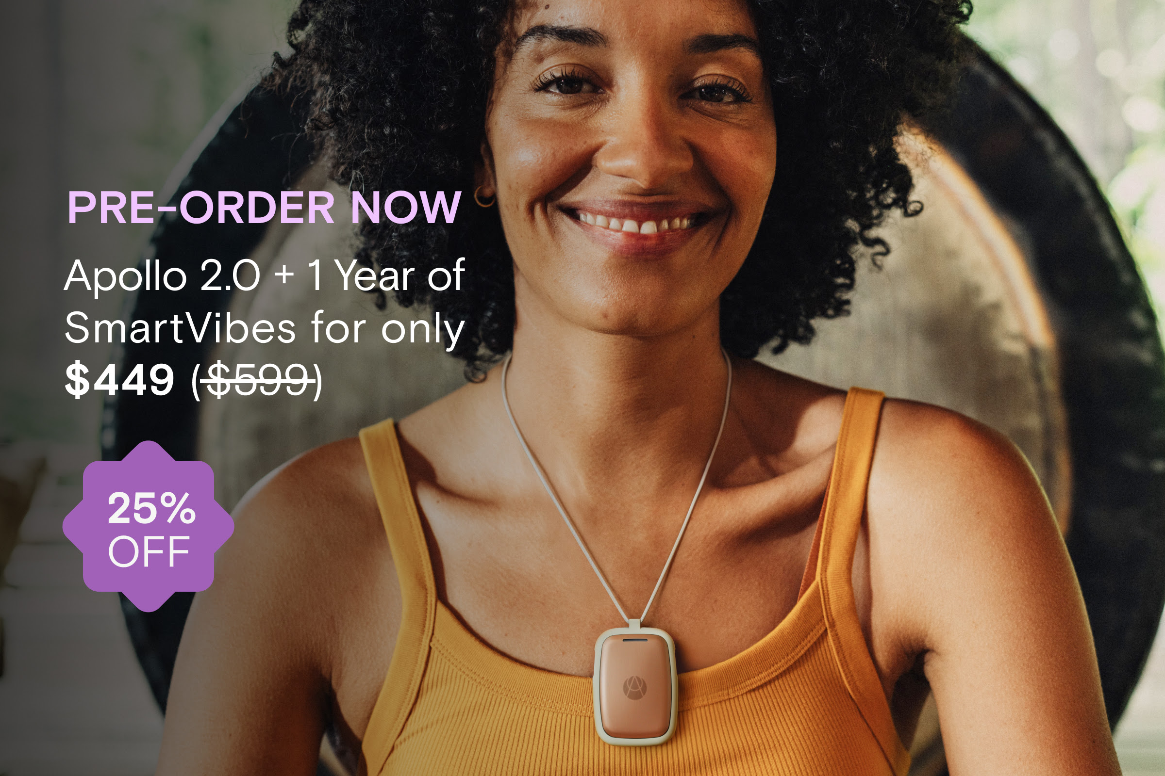 Pre-order Apollo 2.0 today! Save 25%, get 1 free year of SmartVibes AI, and enjoy unparalleled stress relief and sleep improvement.